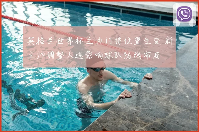 英格兰世界杯主力门将位置生变 新主帅调整人选影响球队防线布局