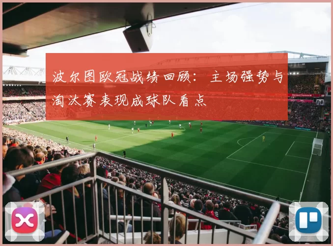 波尔图欧冠战绩回顾：主场强势与淘汰赛表现成球队看点