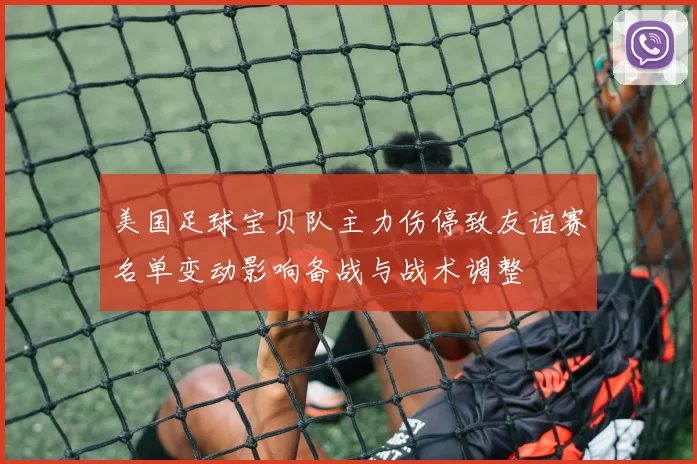 美国足球宝贝队主力伤停致友谊赛名单变动影响备战与战术调整